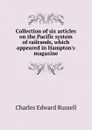 Collection of six articles on the Pacific system of railraods, which appeared in Hampton.s magazine - Charles Edward Russell