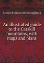 An illustrated guide to the Catskill mountains, with maps and plans - Samuel E. [from old catalog] Rusk