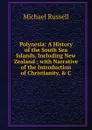 Polynesia: A History of the South Sea Islands, Including New Zealand ; with Narrative of the Introduction of Christianity, . C - Michael Russell