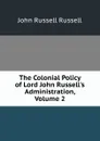 The Colonial Policy of Lord John Russell.s Administration, Volume 2 - Russell John Russell