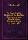 An Essay On the History of the English Government and Constitution, from the Reign of Henry VII - John Russell