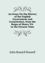 An Essay On the History of the English Government and Constitution, from the Reign of Henry Vii. to the Present Time - Russell John Russell