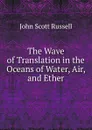 The Wave of Translation in the Oceans of Water, Air, and Ether - John Scott Russell