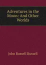 Adventures in the Moon: And Other Worlds - Russell John Russell