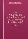 Adventures in the Moon, and Other Worlds By J. Russell.. - John Russell