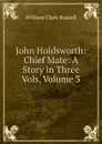 John Holdsworth: Chief Mate: A Story in Three Vols, Volume 3 - Russell William Clark