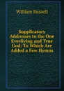 Supplicatory Addresses to the One Everliving and True God: To Which Are Added a Few Hymns - William Russell