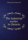 The industrial worker in Ontario - William Herbert Rutherford