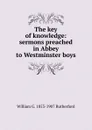 The key of knowledge: sermons preached in Abbey to Westminster boys - William G. 1853-1907 Rutherford