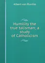 Humility the true talisman; a study of Catholicism - Albert von Ruville