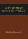 A Pilgrimage Over the Prairies . - Phillip Ruysdale