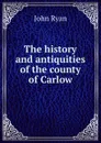 The history and antiquities of the county of Carlow - John Ryan