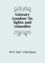 Literary London: its lights and comedies - W P. 1867-1942 Ryan