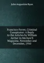 Francisco Ferrer, Criminal Conspirator: A Reply to the Articles by William Archer in Mcclure.S Magazine, November and December, 1910 - John Augustine Ryan