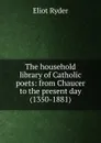 The household library of Catholic poets: from Chaucer to the present day (1350-1881) - Eliot Ryder