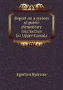 Report on a system of public elementary instruction for Upper Canada - Egerton Ryerson