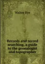 Records and record searching, a guide to the genealogist and topographer - Walter Rye