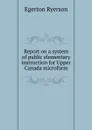 Report on a system of public elementary instruction for Upper Canada microform - Egerton Ryerson