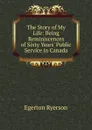 The Story of My Life: Being Reminiscences of Sixty Years. Public Service in Canada - Egerton Ryerson