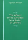 The Affairs of the Canadas: In a Series of Letters - Egerton Ryerson