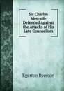 Sir Charles Metcalfe Defended Against the Attacks of His Late Counsellors - Egerton Ryerson