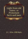 Light from old times: or Protestant facts and men - J C. 1816-1900 Ryle