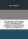 The character of the Rev. James Hervey, M.A., late rector of Weston-Favel in Northamptonshire: considered as a man of genius and a preacher, as a . endowed with the dignity and prerogatives of - John Ryland