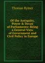 Of the Antiquity, Power . Decay of Parliaments: Being a General View of Government and Civil Policy in Europe - Thomas Rymer