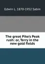 The great Pike.s Peak rush: or, Terry in the new gold fields - Edwin L. 1870-1952 Sabin