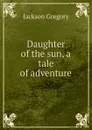 Daughter of the sun, a tale of adventure - Jackson Gregory