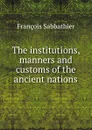 The institutions, manners and customs of the ancient nations - François Sabbathier