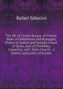 The life of Cesare Borgia: of France, Duke of Valentinois and Romagna, Prince of Andria and Venafri, Count of Dyois, lord of Piombino, Camerino, and . Holy Church : a history and some criticisms - Rafael Sabatini