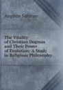 The Vitality of Christian Dogmas and Their Power of Evolution: A Study in Religious Philosophy - Auguste Sabatier