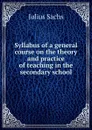 Syllabus of a general course on the theory and practice of teaching in the secondary school - Julius Sachs