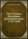 The German Sectarians of Pennsylvania: 1742-1800 - Julius Friedrich Sachse