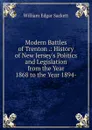 Modern Battles of Trenton .: History of New Jersey.s Politics and Legislation from the Year 1868 to the Year 1894- - William Edgar Sackett