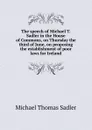 The speech of Michael T. Sadler in the House of Commons, on Thursday the third of June, on proposing the establishment of poor laws for Ireland - Michael Thomas Sadler