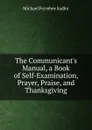 The Communicant.s Manual, a Book of Self-Examination, Prayer, Praise, and Thanksgiving - Michael Ferrebee Sadler