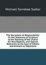 The Sacrament of Responsibility: Or, the Testimony of Scripture to the Teaching of the Church On Holy Baptism, with Special Reference to the Case of Infants and Answers to Objections - Michael Ferrebee Sadler