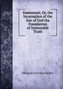 Emmanuel, Or, the Incarnation of the Son of God the Foundation of Immutable Truth - Michael Ferrebee Sadler