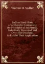 Sadlers Hand-Book of Arithmetic: Containing the Principles of Arithmetic, Inductively Presented, and Over 5000 Problems to Exhibit Their Application - Warren H. Sadler