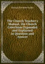 The Church Teacher.s Manual, the Church Catechism Expanded and Explained in Question and Answer - Michael Ferrebee Sadler