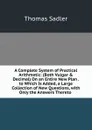 A Complete System of Practical Arithmetic: (Both Vulgar . Decimal) On an Entire New Plan . to Which Is Added, a Large Collection of New Questions, with Only the Answers Thereto . - Thomas Sadler