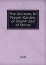 The Gulistan, Or Flower-Garden, of Shaikh Sad of Shiraz - Sad