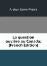 La question ouviere au Canada; (French Edition) - Arthur Saint-Pierre