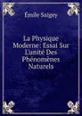 La Physique Moderne: Essai Sur L.unite Des Phenomenes Naturels - Émile Saigey