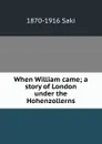 When William came; a story of London under the Hohenzollerns - 1870-1916 Saki