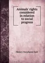 Animals. rights considered in relation to social progress - Henry Stephens Salt
