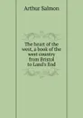 The heart of the west, a book of the west country from Bristol to Land.s End - Arthur Salmon