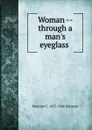 Woman -- through a man.s eyeglass . - Malcolm C. 1855-1940 Salaman